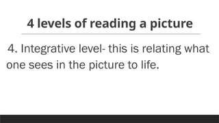 4 levels of reading a picture
4. Integrative level- this is relating what
one sees in the picture to life.
 