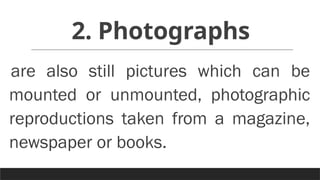2. Photographs
are also still pictures which can be
mounted or unmounted, photographic
reproductions taken from a magazine,
newspaper or books.
 