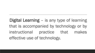 Digital Learning – is any type of learning
that is accompanied by technology or by
instructional practice that makes
effective use of technology.
 