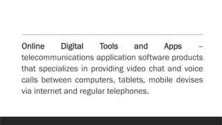 Online Digital Tools and Apps –
telecommunications application software products
that specializes in providing video chat and voice
calls between computers, tablets, mobile devises
via internet and regular telephones.
 