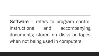 Software – refers to program control
instructions and accompanying
documents; stored on disks or tapes
when not being used in computers.
 
