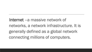 Internet –a massive network of
networks, a network infrastructure. It is
generally defined as a global network
connecting millions of computers.
 