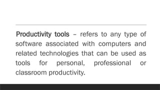 Productivity tools – refers to any type of
software associated with computers and
related technologies that can be used as
tools for personal, professional or
classroom productivity.
 