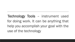 Technology Tools – instrument used
for doing work. It can be anything that
help you accomplish your goal with the
use of the technology
 