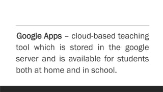 Google Apps – cloud-based teaching
tool which is stored in the google
server and is available for students
both at home and in school.
 