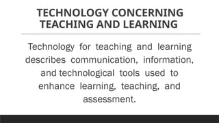 TECHNOLOGY CONCERNING
TEACHING AND LEARNING
Technology for teaching and learning
describes communication, information,
and technological tools used to
enhance learning, teaching, and
assessment.
 