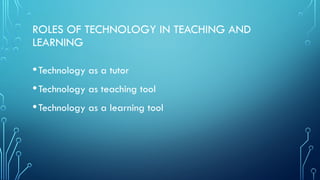ROLES OF TECHNOLOGY IN TEACHING AND
LEARNING
•Technology as a tutor
•Technology as teaching tool
•Technology as a learning tool
 