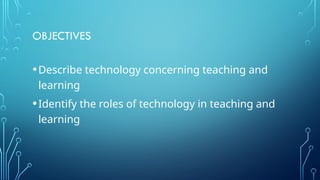 OBJECTIVES
•Describe technology concerning teaching and
learning
•Identify the roles of technology in teaching and
learning
 
