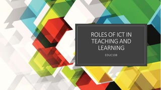 ROLES OF ICT IN
TEACHING AND
LEARNING
EDUC108
 