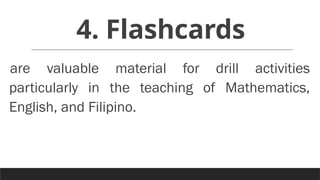 4. Flashcards
are valuable material for drill activities
particularly in the teaching of Mathematics,
English, and Filipino.
 