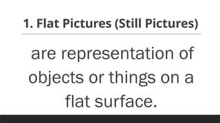 1. Flat Pictures (Still Pictures)
are representation of
objects or things on a
flat surface.
 