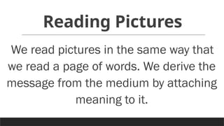 Reading Pictures
We read pictures in the same way that
we read a page of words. We derive the
message from the medium by attaching
meaning to it.
 