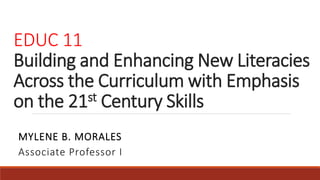 EDUC 11
Building and Enhancing New Literacies
Across the Curriculum with Emphasis
on the 21st Century Skills
MYLENE B. MORALES
Associate Professor I
 
