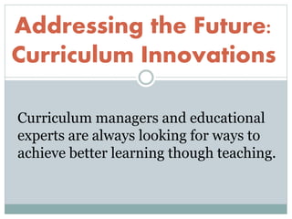 Addressing the Future:
Curriculum Innovations
Curriculum managers and educational
experts are always looking for ways to
achieve better learning though teaching.
 