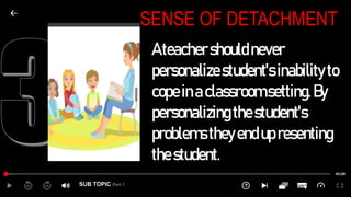 SUB TOPIC Part 1
SENSE OF DETACHMENT
Ateachershouldnever
personalizestudent'sinability to
copeinaclassroomsetting.By
personalizingthestudent's
problemstheyendupresenting
thestudent.
 
