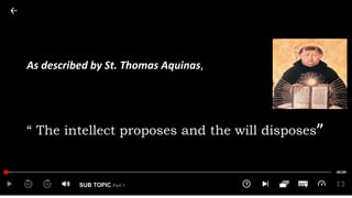 SUB TOPIC Part 1
As described by St. Thomas Aquinas,
“ The intellect proposes and the will disposes”
 