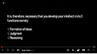 SUB TOPIC Part 1
Itis,therefore,necessarythatyoudevelop yourintellect inits3
functionsnamely;
√FormationofIdeas
√Judgment
√Reasoning
 