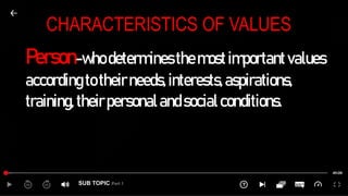 SUB TOPIC Part 1
CHARACTERISTICS OF VALUES
Person-whodeterminesthemostimportantvalues
according totheirneeds,interests,aspirations,
training,theirpersonalandsocialconditions.
 