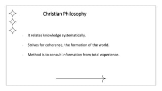 ● It relates knowledge systematically.
● Strives for coherence, the formation of the world.
● Method is to consult information from total experience.
Christian Philosophy
 