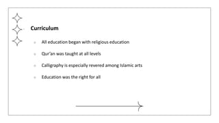 ● Curriculum
○ All education began with religious education
○ Qur’an was taught at all levels
○ Calligraphy is especially revered among Islamic arts
○ Education was the right for all
 