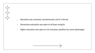 ○ Education was universal, not democratic and it is formal
○ Elementary education was open to all boys and girls
○ Higher education was open to rich and poor, wealthy has some advantages.
 