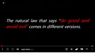 SUB TOPIC Part 1
The natural law that says “do good and
avoid evil” comes in different versions.
 