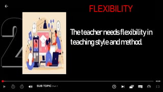 SUB TOPIC Part 1
FLEXIBILITY
Theteacherneedsflexibilityin
teachingstyleandmethod.
 