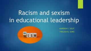 Racism and sexism
in educational leadership
MARIDEN S. SULIT
TWILEEN B. SORO
 