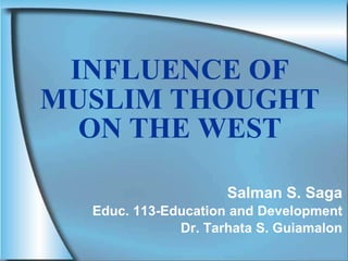 INFLUENCE OF
MUSLIM THOUGHT
ON THE WEST
Salman S. Saga
Educ. 113-Education and Development
Dr. Tarhata S. Guiamalon
 