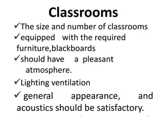 Classrooms
The size and number of classrooms
equipped with the required
furniture,blackboards
should have a pleasant
atmosphere.
Lighting ventilation
 general appearance, and
acoustics should be satisfactory.
14
1
 