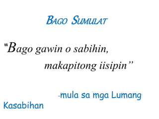 “Bago gawin o sabihin, 
makapitong iisipin” 
-mula sa mga Lumang 
Kasabihan 
BAGO SUMULAT 
 