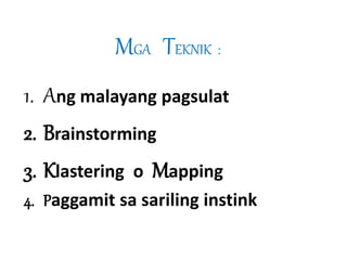 MGA TEKNIK : 
1. Ang malayang pagsulat 
2. Brainstorming 
3. Klastering o Mapping 
4. Paggamit sa sariling instink 
 