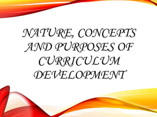 NATURE, CONCEPTS
AND PURPOSES OF
CURRICULUM
DEVELOPMENT

 