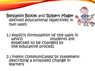 Benjamin Bloom and Robert Mager
defined educational objectives in
two ways:
1.) explicit formulation of the ways in
which
...