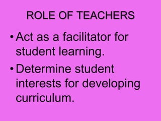 ROLE OF TEACHERS
• Act as a facilitator for
student learning.
• Determine student
interests for developing
curriculum.
 