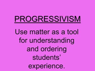 PROGRESSIVISM
Use matter as a tool
for understanding
and ordering
students’
experience.
 