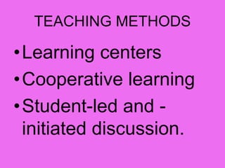 TEACHING METHODS
•Learning centers
•Cooperative learning
•Student-led and -
initiated discussion.
 