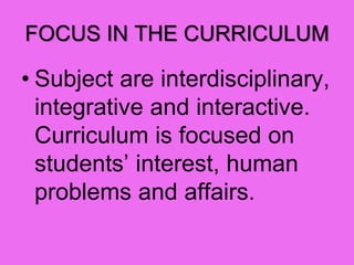 FOCUS IN THE CURRICULUM
• Subject are interdisciplinary,
integrative and interactive.
Curriculum is focused on
students’ interest, human
problems and affairs.
 