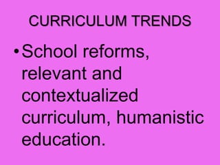 CURRICULUM TRENDS
•School reforms,
relevant and
contextualized
curriculum, humanistic
education.
 