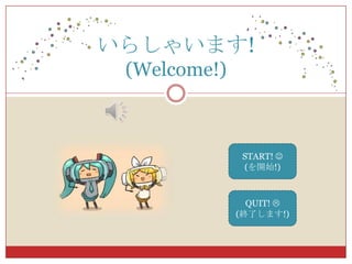 いらしゃいます!
(Welcome!)
START! 
(を開始!)
QUIT! 
(終了します!)
 