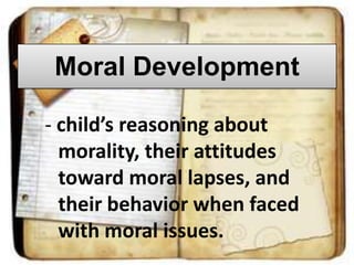 Moral Development
- child’s reasoning about
morality, their attitudes
toward moral lapses, and
their behavior when faced
with moral issues.

 