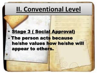 II. Conventional Level
• Stage 3 ( Social Approval)
- The person acts because
he/she values how he/she will
appear to others.

 