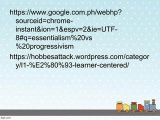 https://www.google.com.ph/webhp?
sourceid=chrome-
instant&ion=1&espv=2&ie=UTF-
8#q=essentialism%20vs
%20progressivism
https://hobbesattack.wordpress.com/categor
y/l1-%E2%80%93-learner-centered/
 