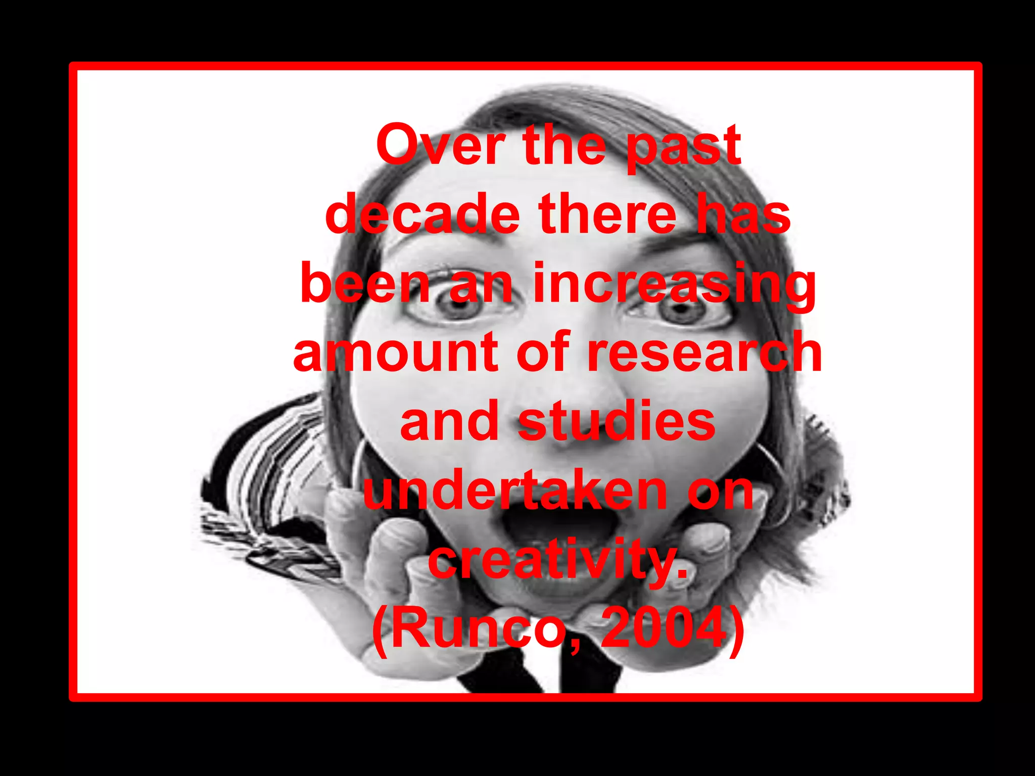 Over the past decade there has been an increasing amount of research and studies undertaken on creativity.(Runco, 2004)