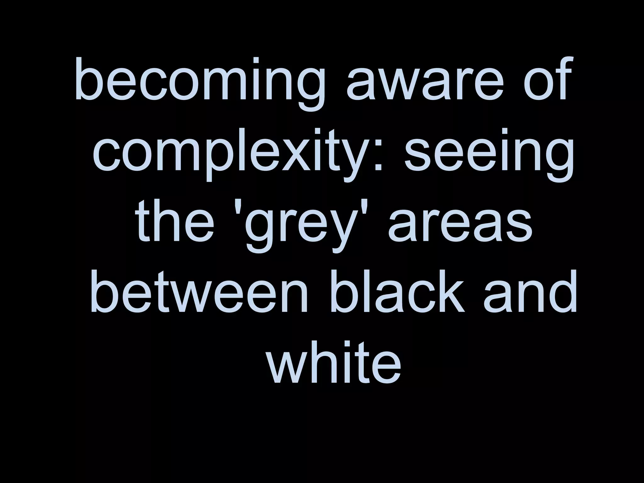becoming aware of complexity: seeing the 'grey' areas between black and white
