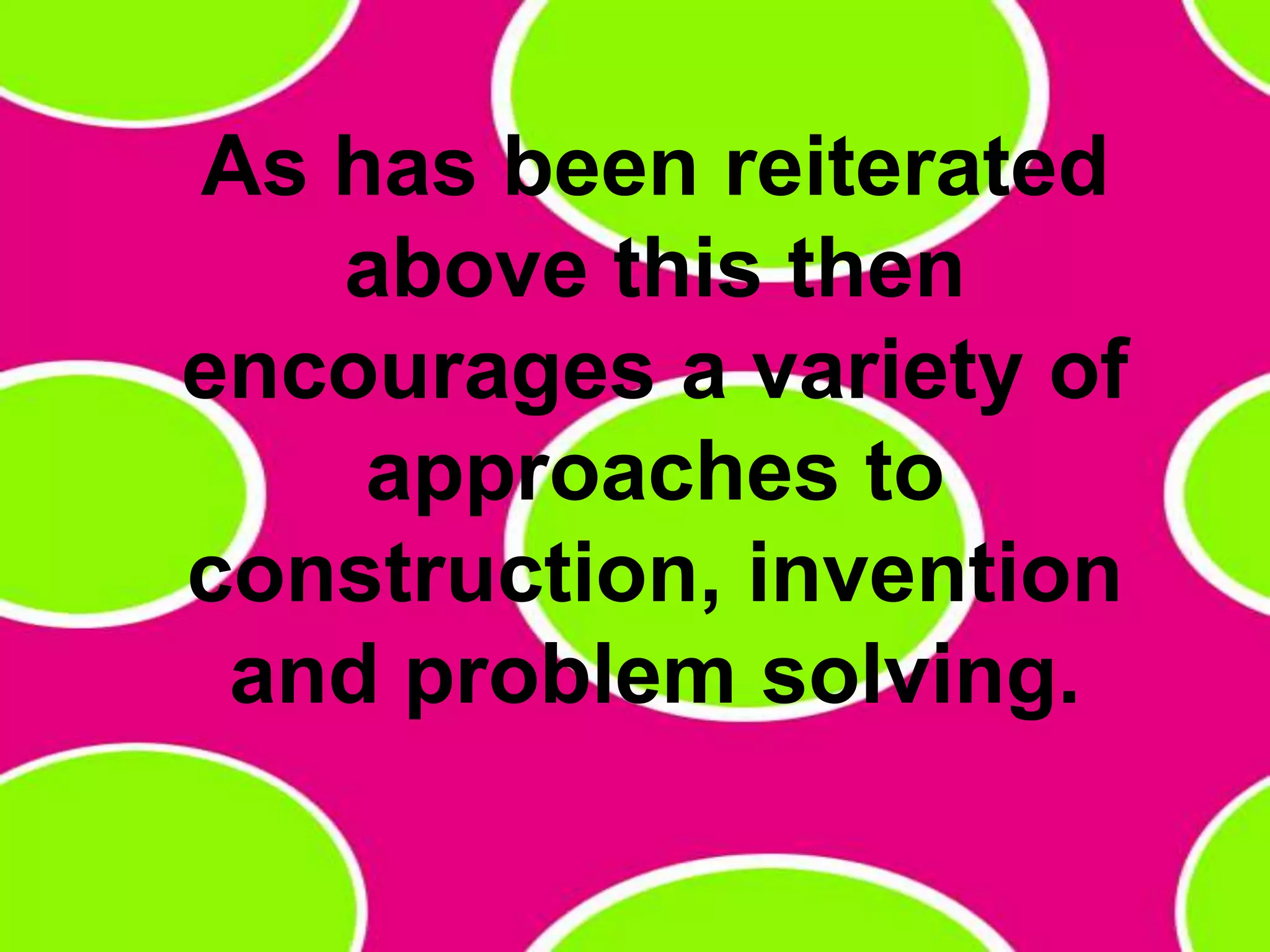 As has been reiterated above this then encourages a variety of approaches to construction, invention and problem solving. 