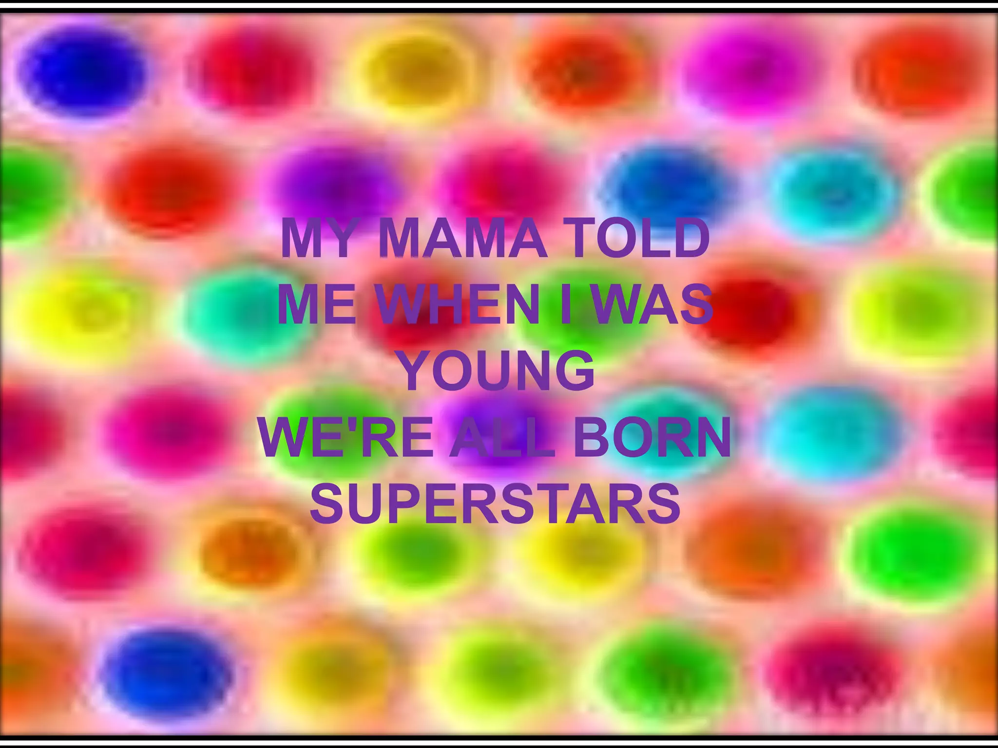 MY MAMA TOLD ME WHEN I WAS YOUNGWE'RE ALL BORN SUPERSTARS
