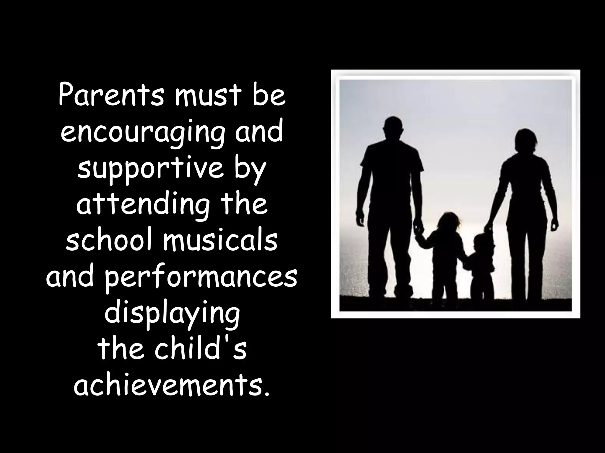 Parents must be encouraging and supportive by attending the school musicals and performances displaying the child's achievements.  