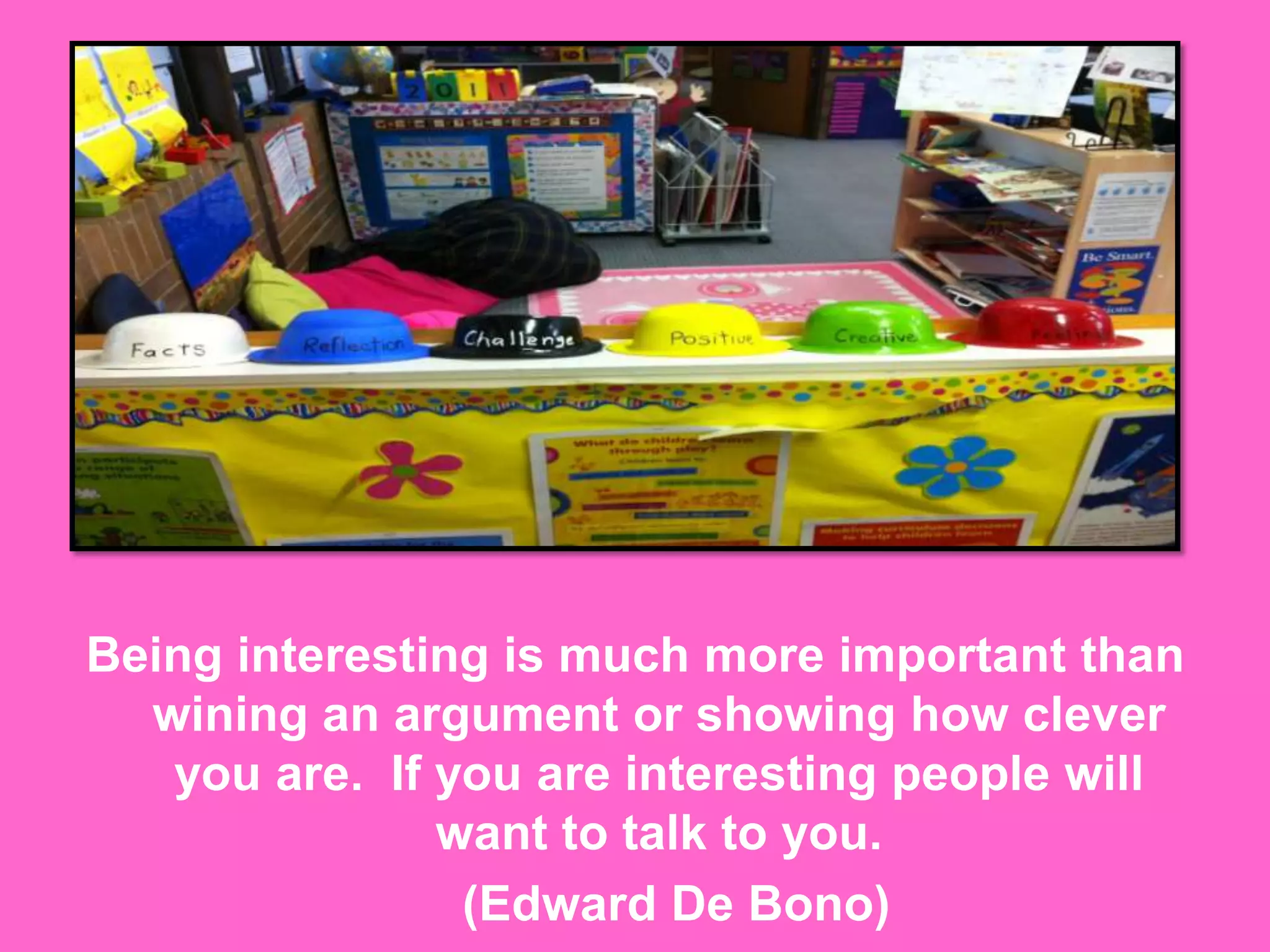 Being interesting is much more important than wining an argument or showing how clever you are.  If you are interesting people will want to talk to you.      (Edward De Bono)