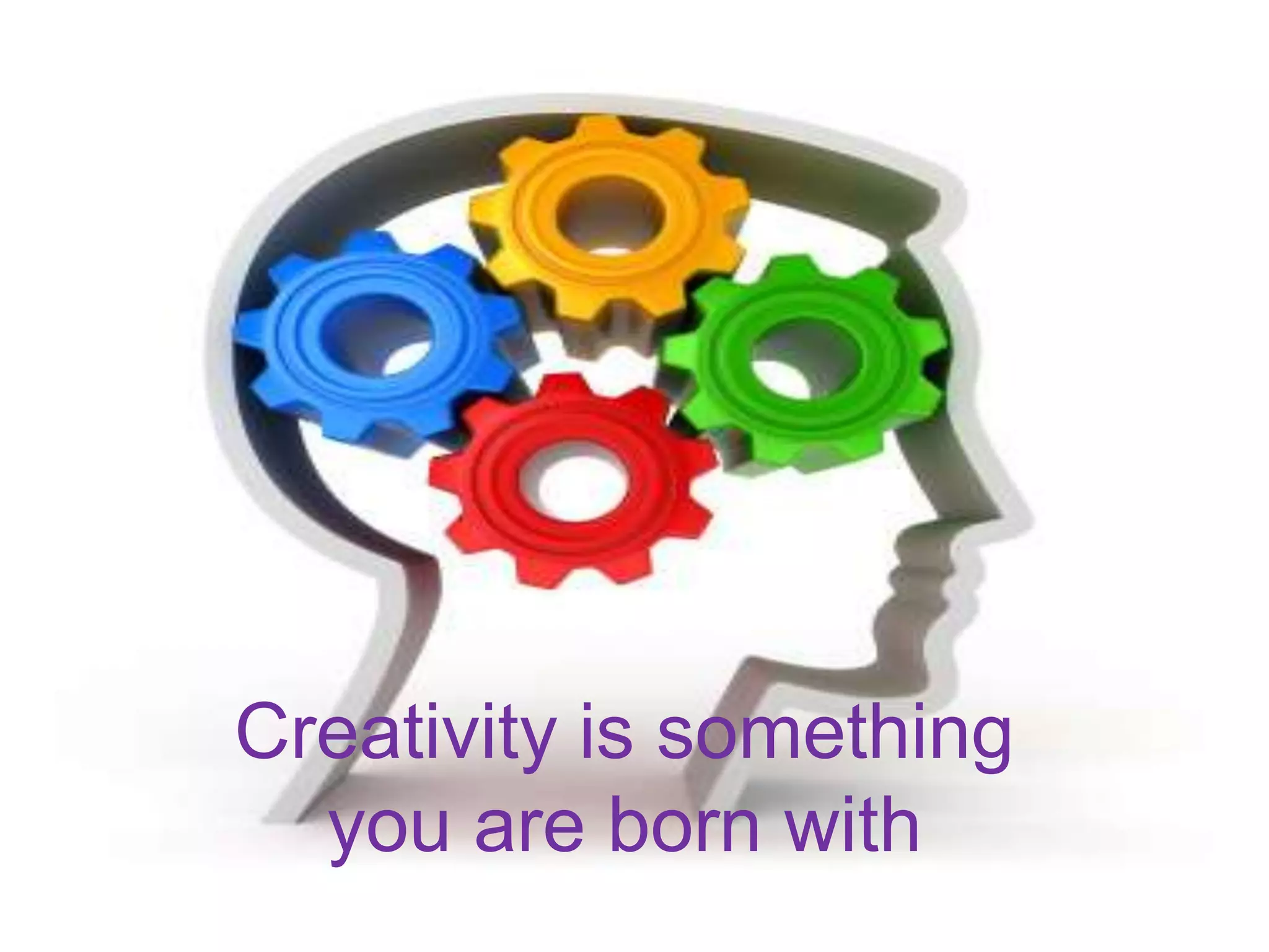 Creativity is something you are born with 